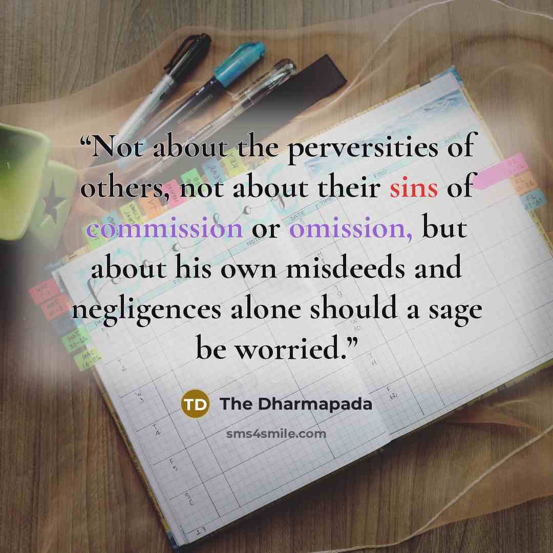“Not about the perversities of others, not about their sins of commission or omission, but about his own misdeeds and negligences alone should a sage be worried.” quote by The Dharmapada