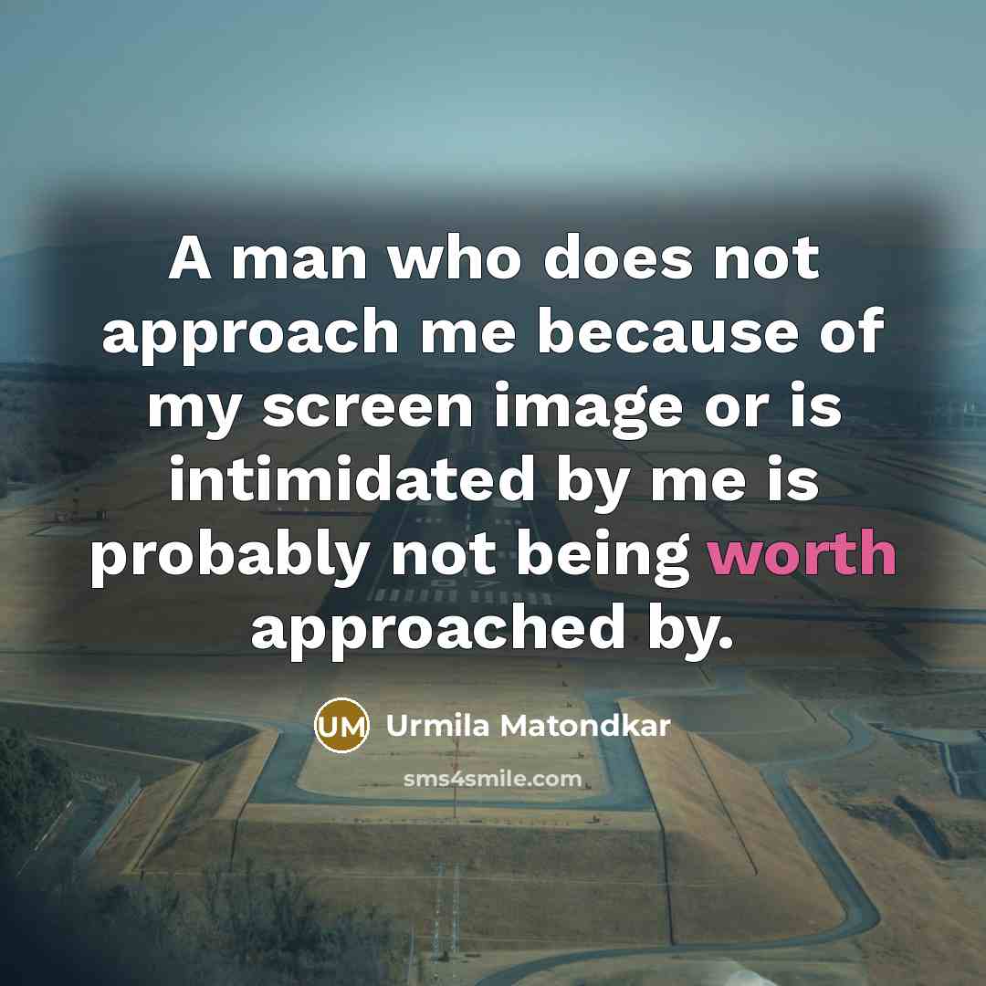 “A man who does not approach me because of my screen image or is intimidated by me is probably not being worth approached by.” quote by Urmila Matondkar