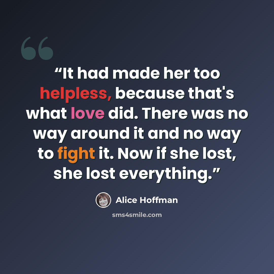 “It had made her too helpless, because that's what love did. There was no way around it and no way to fight it. Now if she lost, she lost everything.” quote by Alice Hoffman