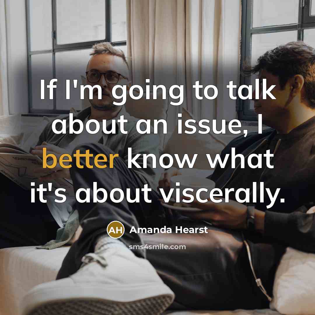 “If I'm going to talk about an issue, I better know what it's about viscerally.” quote by Amanda Hearst