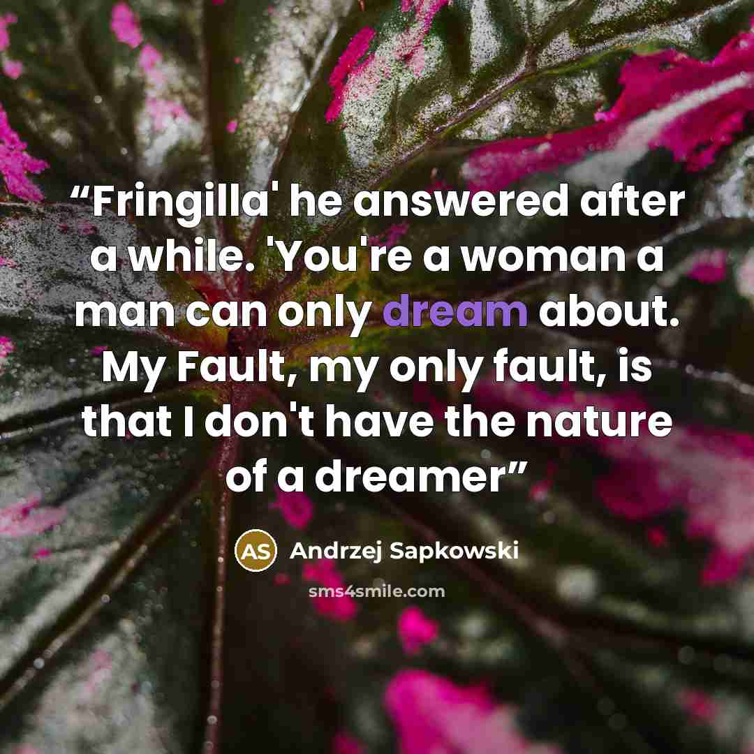 “Fringilla' he answered after a while. 'You're a woman a man can only dream about. My Fault, my only fault, is that I don't have the nature of a dreamer” quote by Andrzej Sapkowski