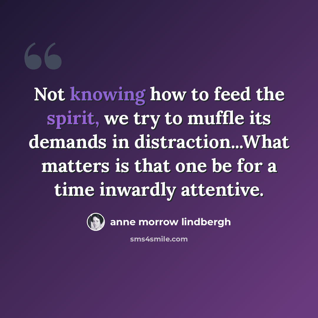 “Not knowing how to feed the spirit, we try to muffle its demands in distraction...What matters is that one be for a time inwardly attentive.” quote by Anne Morrow Lindbergh