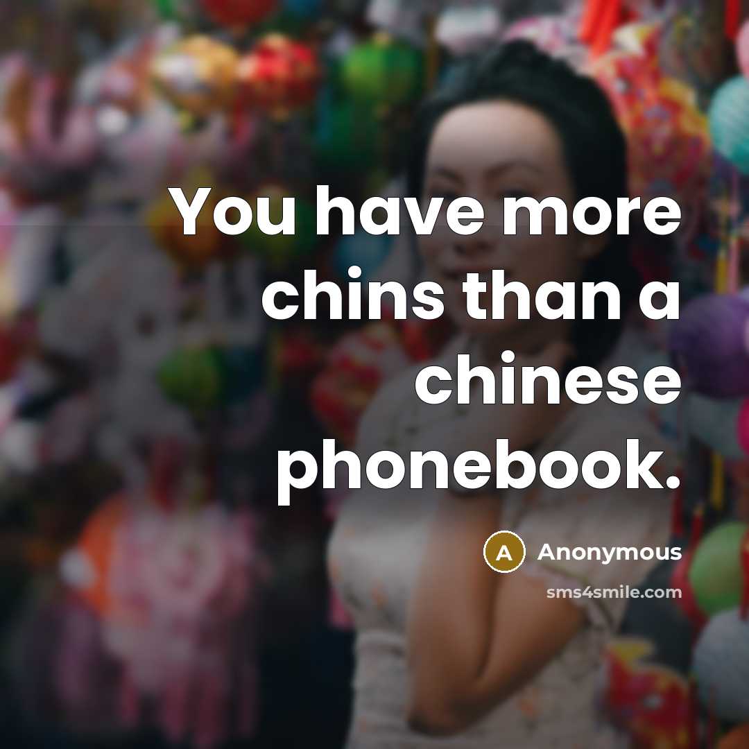 “You have more chins than a chinese phonebook.” quote by Anonymous