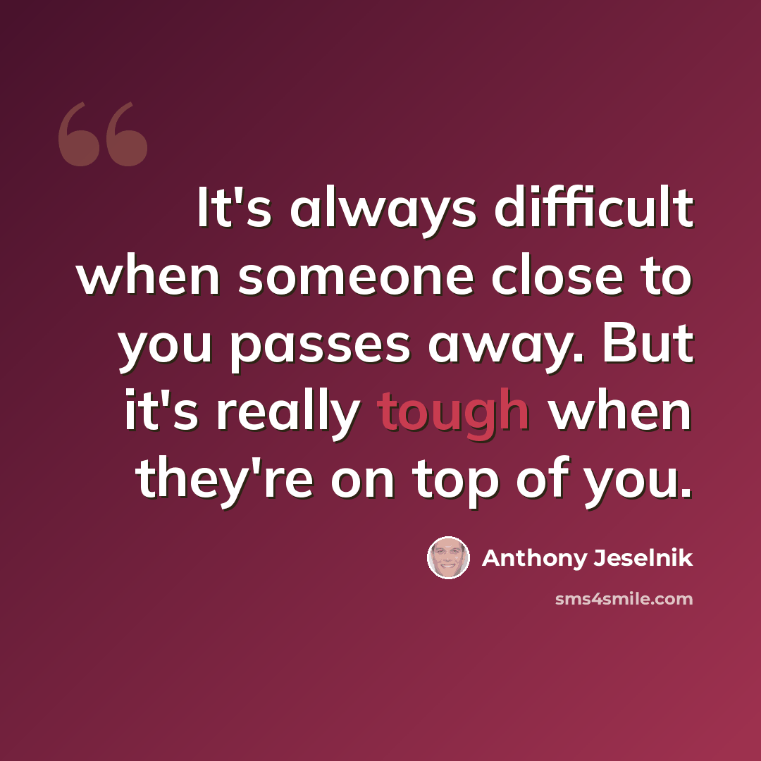 “It's always difficult when someone close to you passes away. But it's really tough when they're on top of you.” quote by Anthony Jeselnik