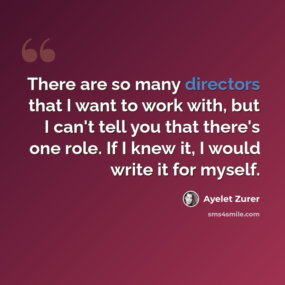 “There are so many directors that I want to work with, but I can't tell you that there's one role. If I knew it, I would write it for myself.” quote by Ayelet Zurer