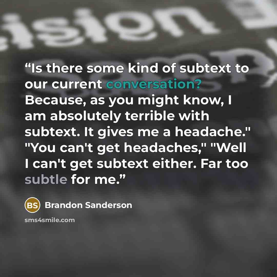 “Is there some kind of subtext to our current conversation? Because, as you might know, I am absolutely terrible with subtext. It gives me a headache." "You can't get headaches," "Well I can't get subtext either. Far too subtle for me.” quote by Brandon Sanderson