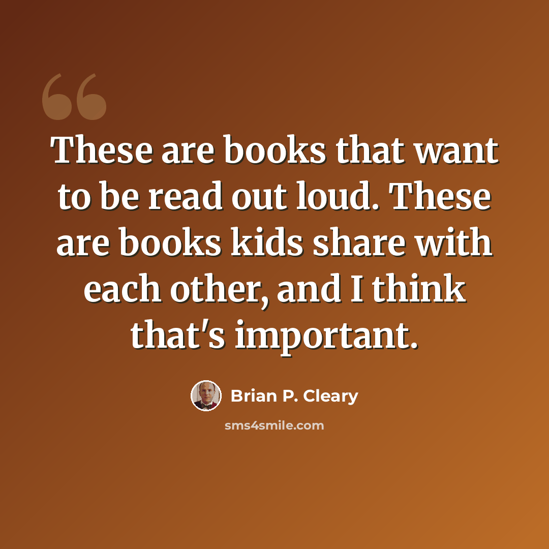 “These are books that want to be read out loud. These are books kids share with each other, and I think that's important.” quote by Brian P. Cleary