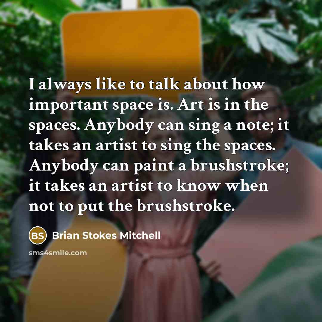 “I always like to talk about how important space is. Art is in the spaces. Anybody can sing a note; it takes an artist to sing the spaces. Anybody can paint a brushstroke; it takes an artist to know when not to put the brushstroke.” quote by Brian Stokes Mitchell
