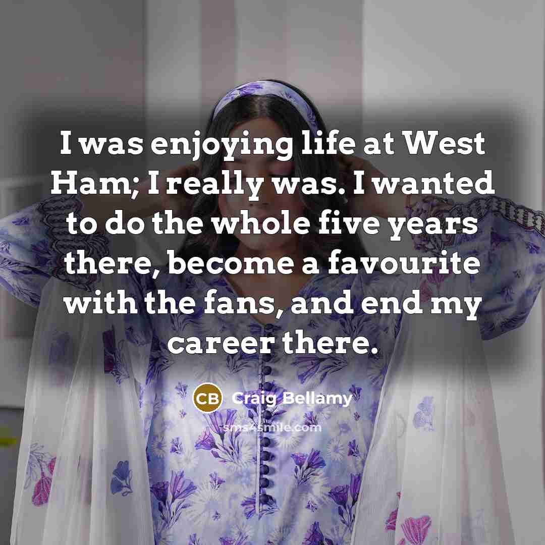 “I was enjoying life at West Ham; I really was. I wanted to do the whole five years there, become a favourite with the fans, and end my career there.” quote by Craig Bellamy
