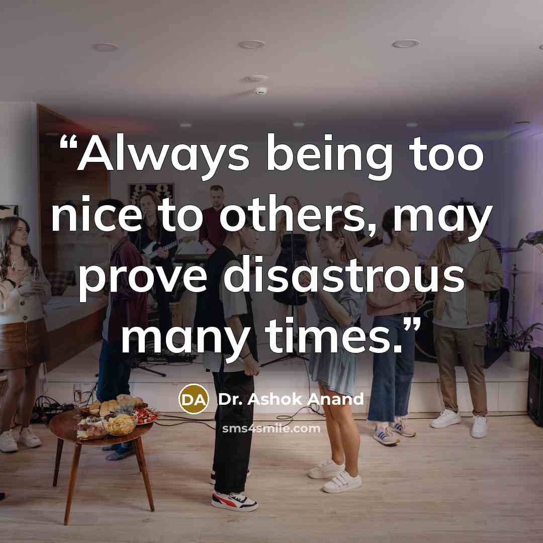 “Always being too nice to others, may prove disastrous many times.” quote by Dr. Ashok Anand