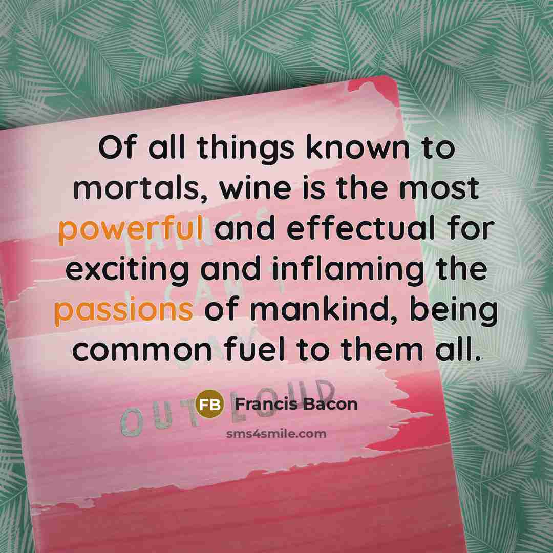 “Of all things known to mortals, wine is the most powerful and effectual for exciting and inflaming the passions of mankind, being common fuel to them all.” quote by Francis Bacon