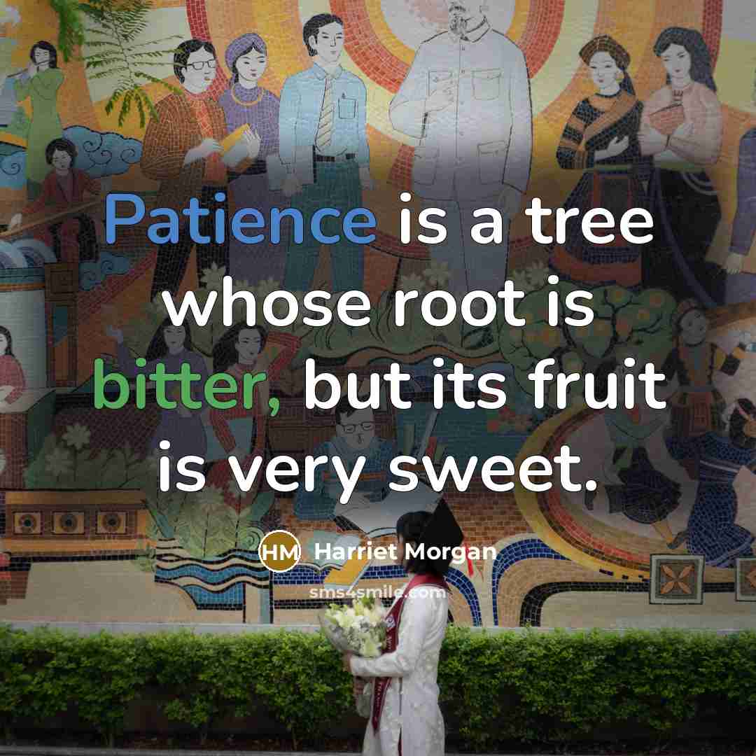 “Patience is a tree whose root is bitter, but its fruit is very sweet.” quote by Harriet Morgan