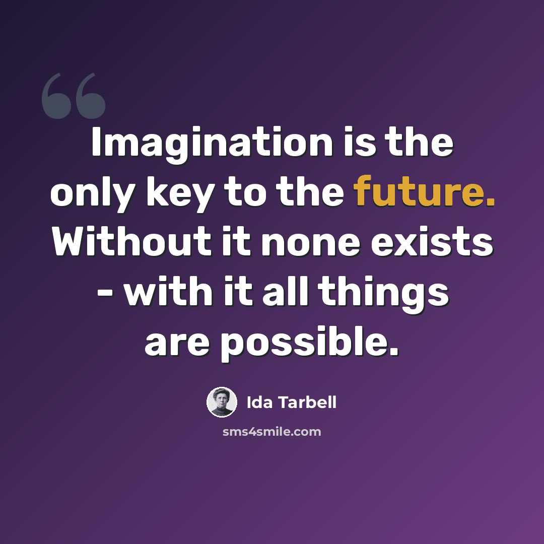“Imagination is the only key to the future. Without it none exists - with it all things are possible.” quote by Ida Tarbell