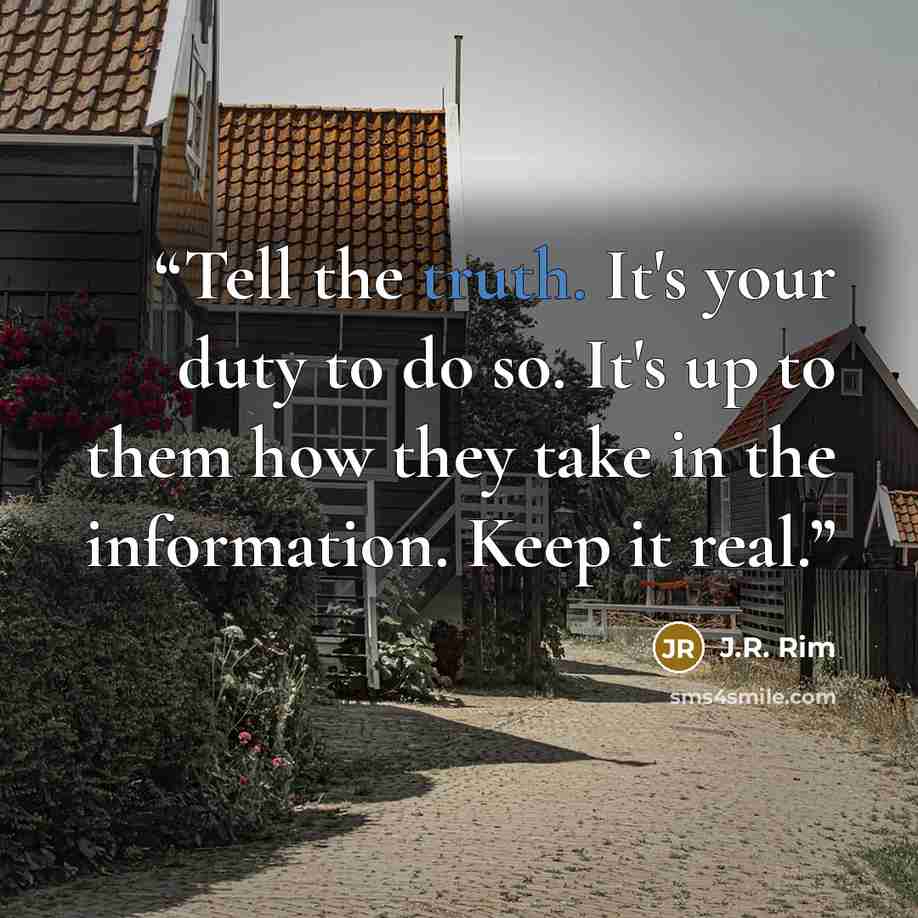 “Tell the truth. It's your duty to do so. It's up to them how they take in the information. Keep it real.” quote by J.R. Rim