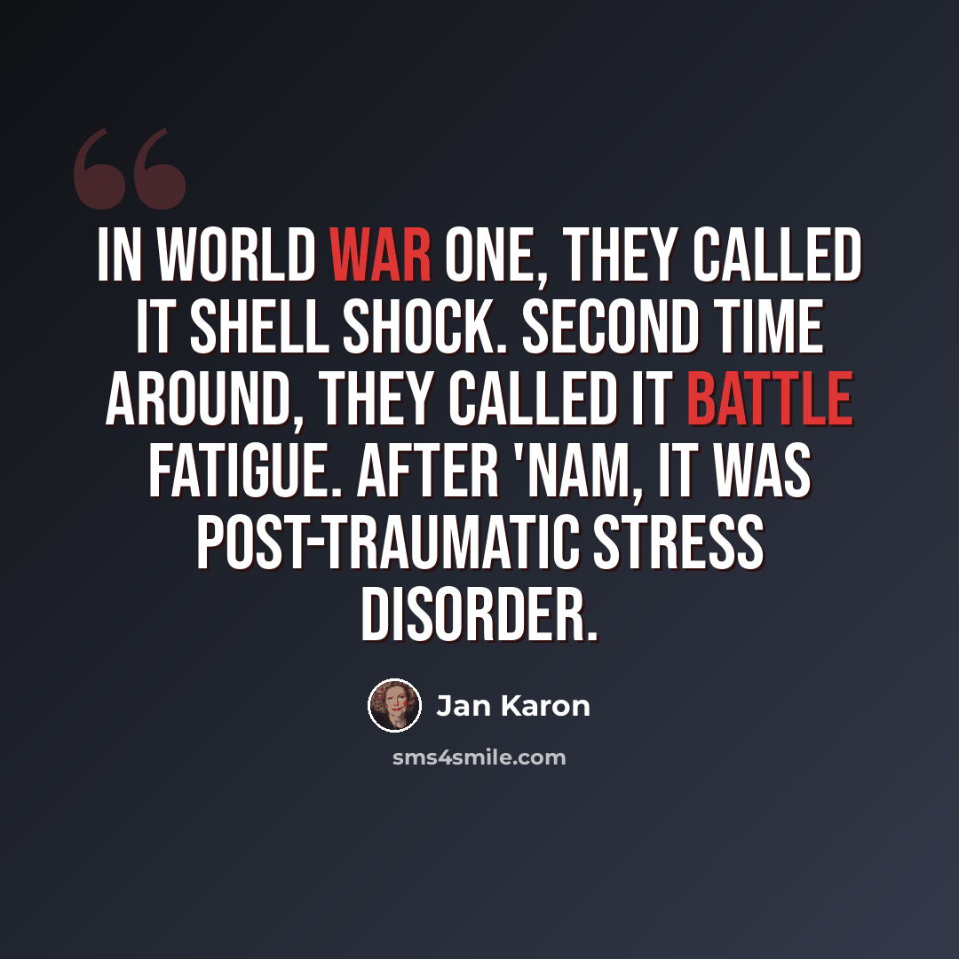 “In World War One, they called it shell shock. Second time around, they called it battle fatigue. After 'Nam, it was post-traumatic stress disorder.” quote by Jan Karon