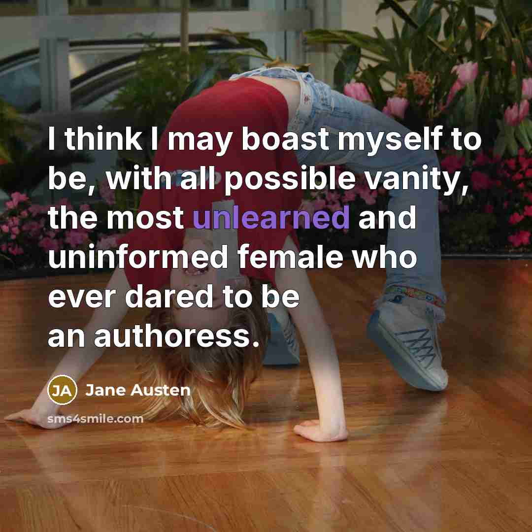 “I think I may boast myself to be, with all possible vanity, the most unlearned and uninformed female who ever dared to be an authoress.” quote by Jane Austen