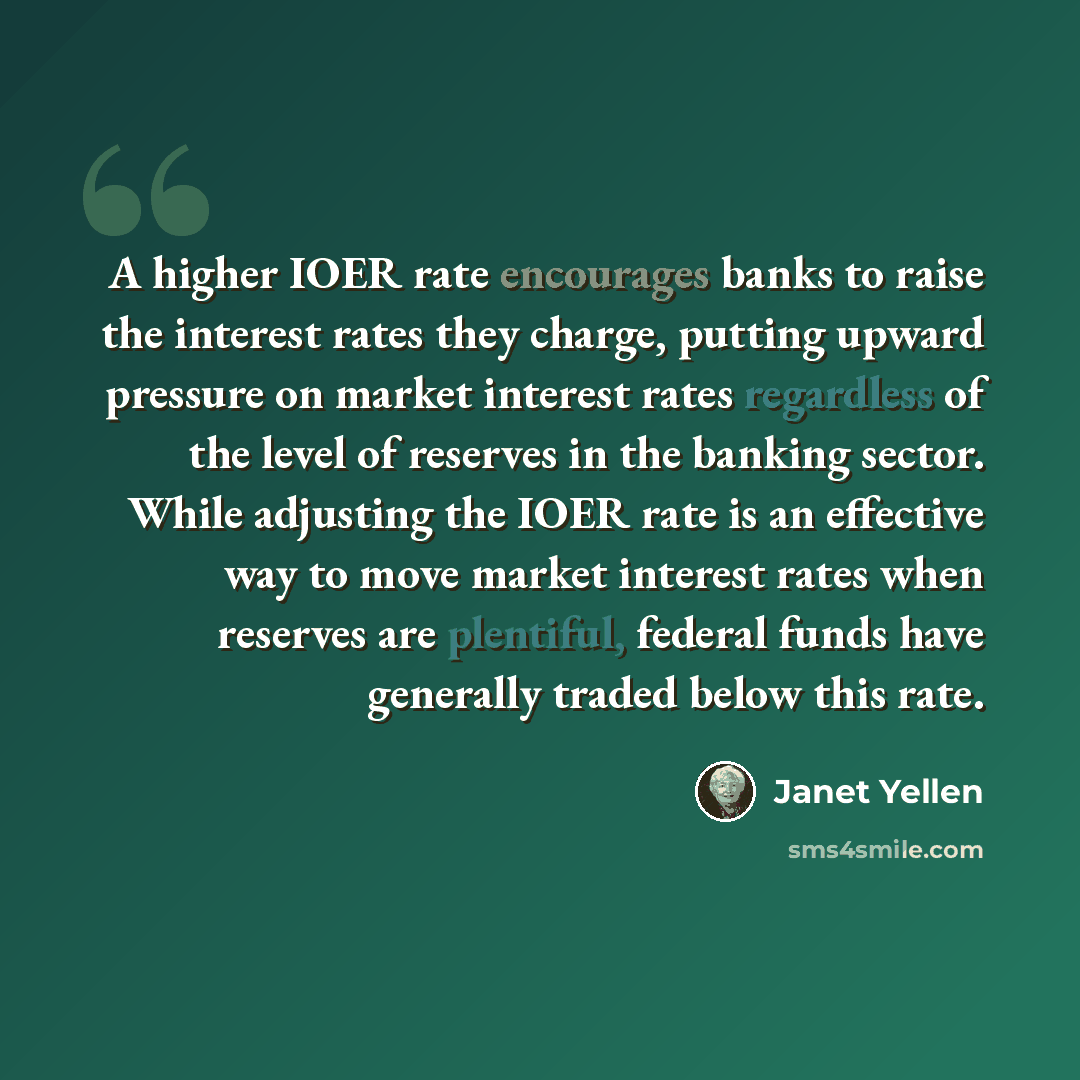 “A higher IOER rate encourages banks to raise the interest rates they charge, putting upward pressure on market interest rates regardless of the level of reserves in the banking sector. While adjusting the IOER rate is an effective way to move market interest rates when reserves are plentiful…” quote by Janet Yellen