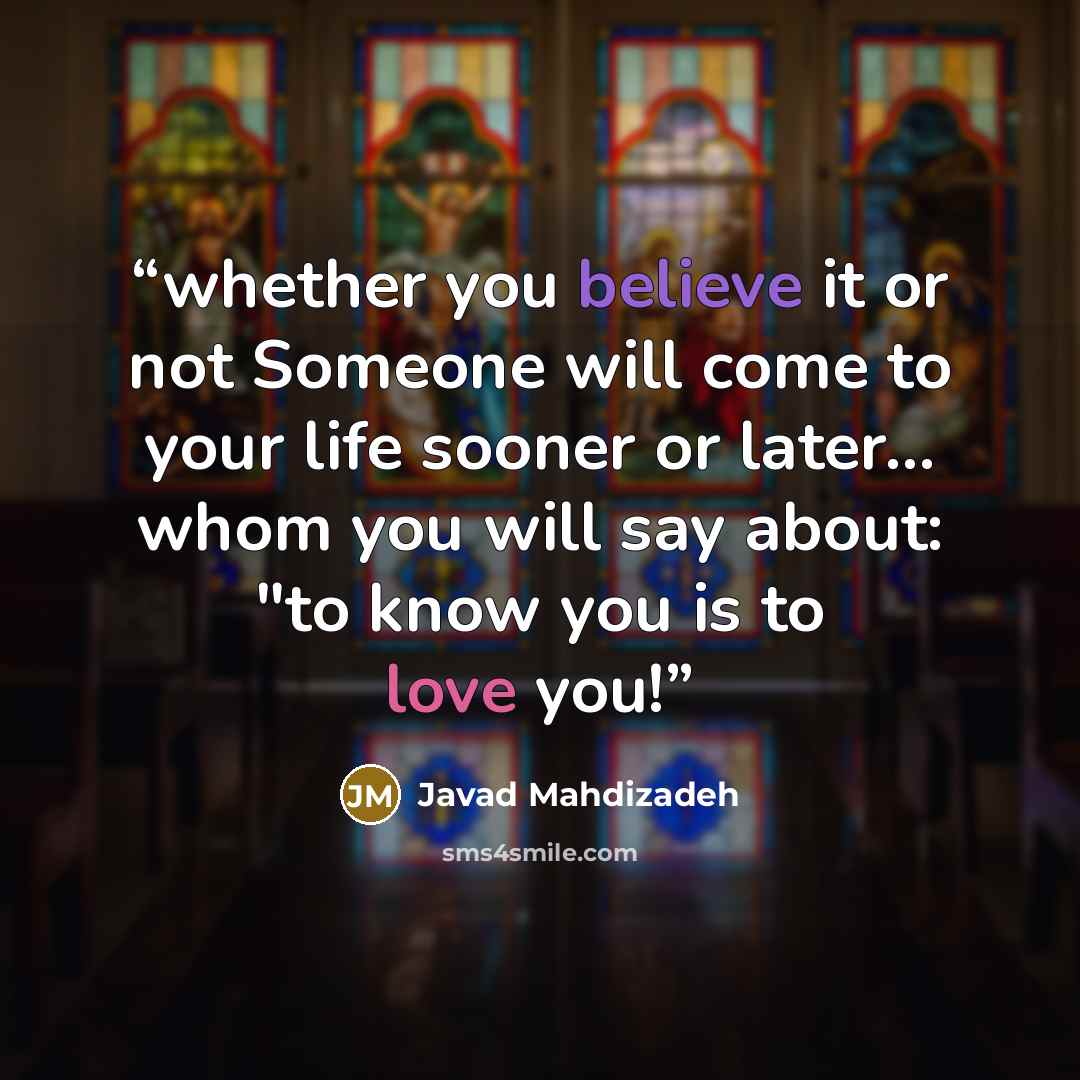 “whether you believe it or not Someone will come to your life sooner or later... whom you will say about: "to know you is to love you!” quote by Javad Mahdizadeh
