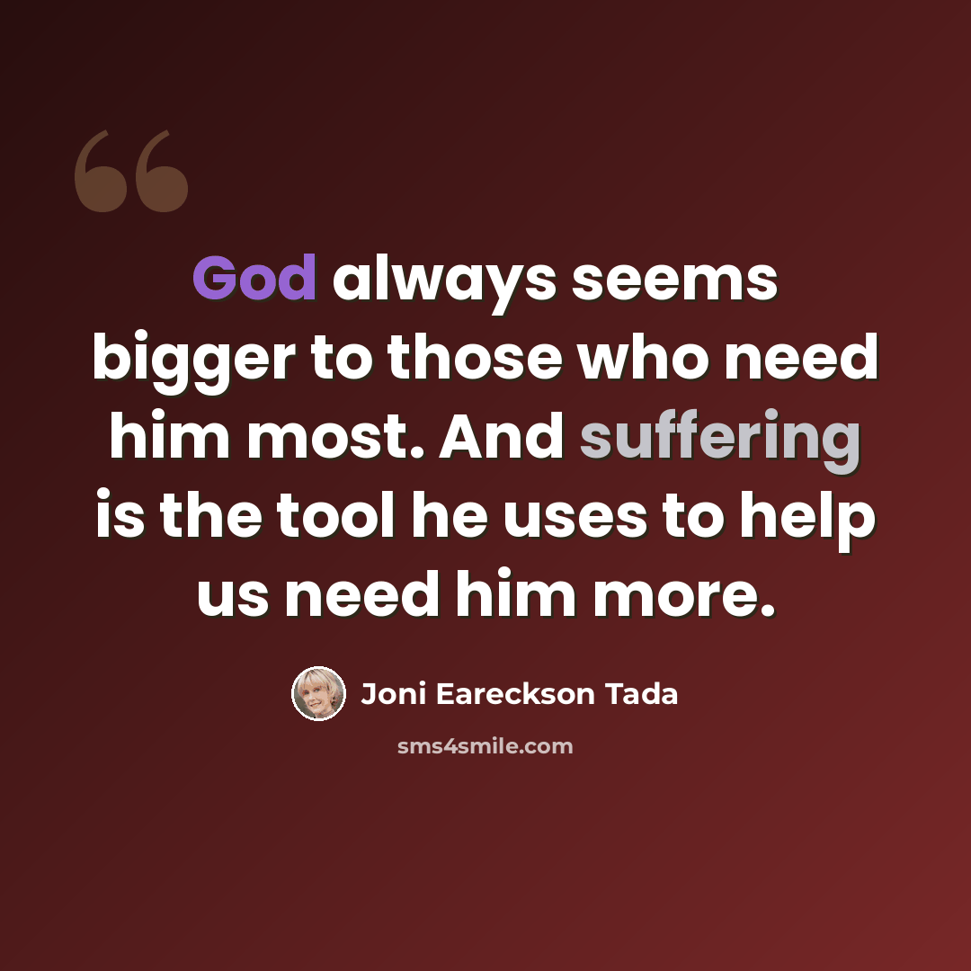 “God always seems bigger to those who need him most. And suffering is the tool he uses to help us need him more.” quote by Joni Eareckson Tada