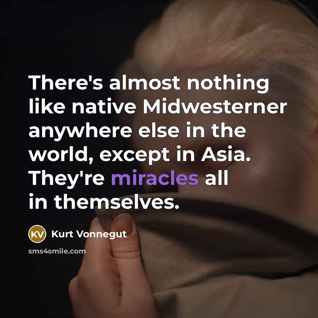 “There's almost nothing like native Midwesterner anywhere else in the world, except in Asia. They're miracles all in themselves.” quote by Kurt Vonnegut