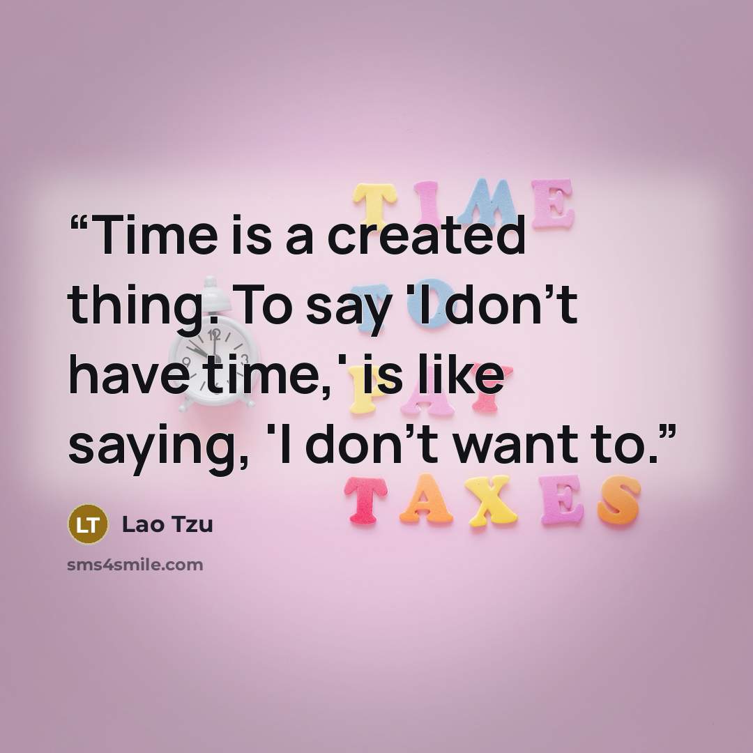 “Time is a created thing. To say 'I don't have time,' is like saying, 'I don't want to.” quote by Lao Tzu