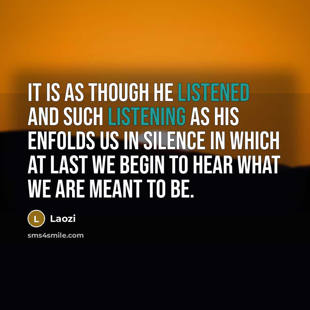 “It is as though he listened and such listening as his enfolds us in silence in which at last we begin to hear what we are meant to be.” quote by Laozi