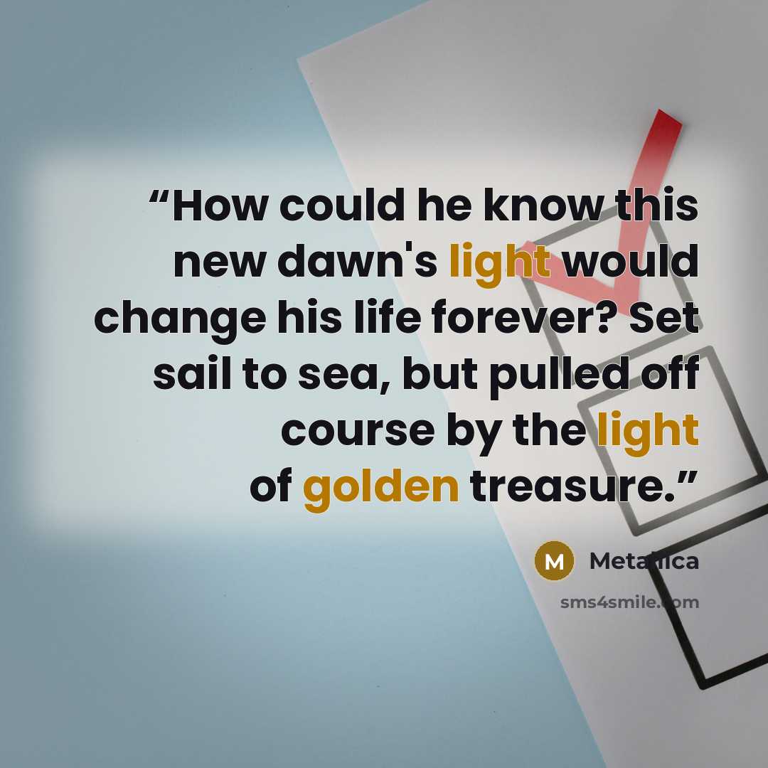 “How could he know this new dawn's light would change his life forever? Set sail to sea, but pulled off course by the light of golden treasure.” quote by Metallica