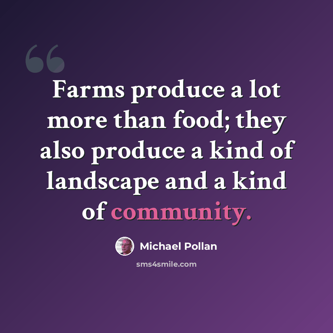 “Farms produce a lot more than food; they also produce a kind of landscape and a kind of community.” quote by Michael Pollan