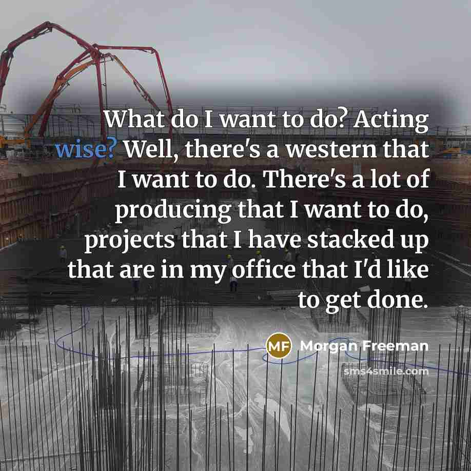 “What do I want to do? Acting wise? Well, there's a western that I want to do. There's a lot of producing that I want to do, projects that I have stacked up that are in my office that I'd like to get done.” quote by Morgan Freeman