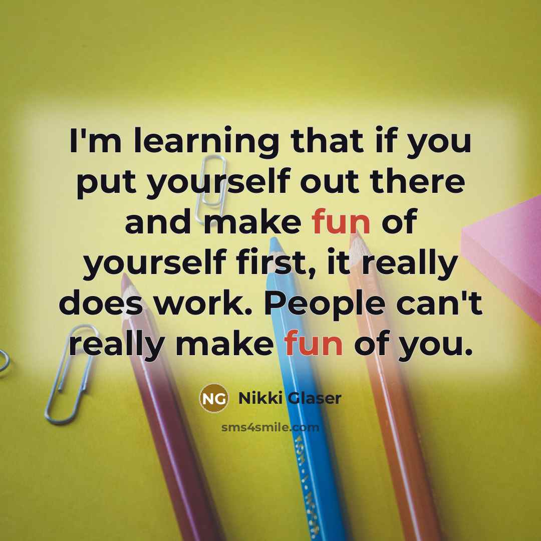 “I'm learning that if you put yourself out there and make fun of yourself first, it really does work. People can't really make fun of you.” quote by Nikki Glaser