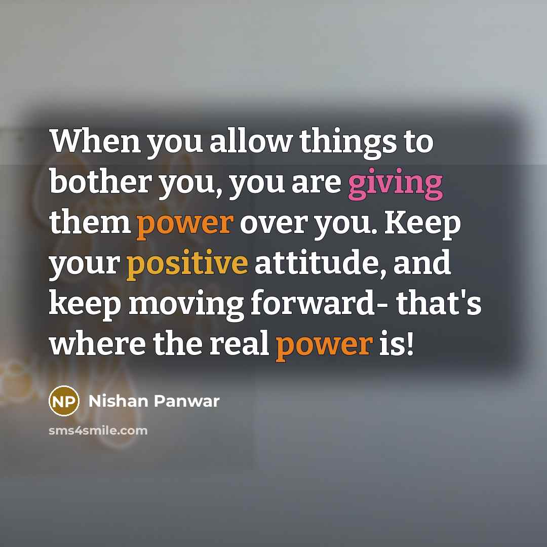 “When you allow things to bother you, you are giving them power over you. Keep your positive attitude, and keep moving forward- that's where the real power is!” quote by Nishan Panwar