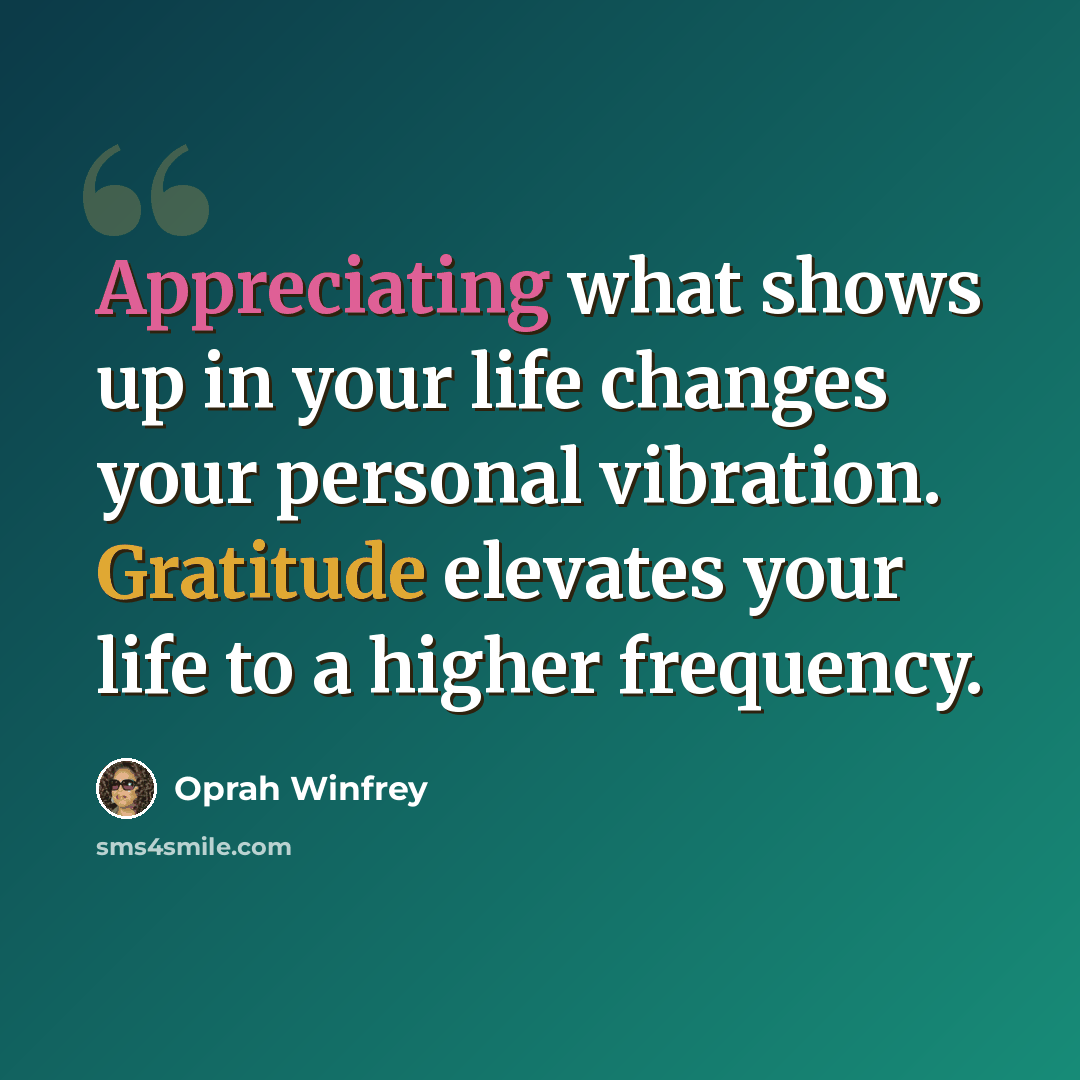 “Appreciating what shows up in your life changes your personal vibration. Gratitude elevates your life to a higher frequency.” quote by Oprah Winfrey