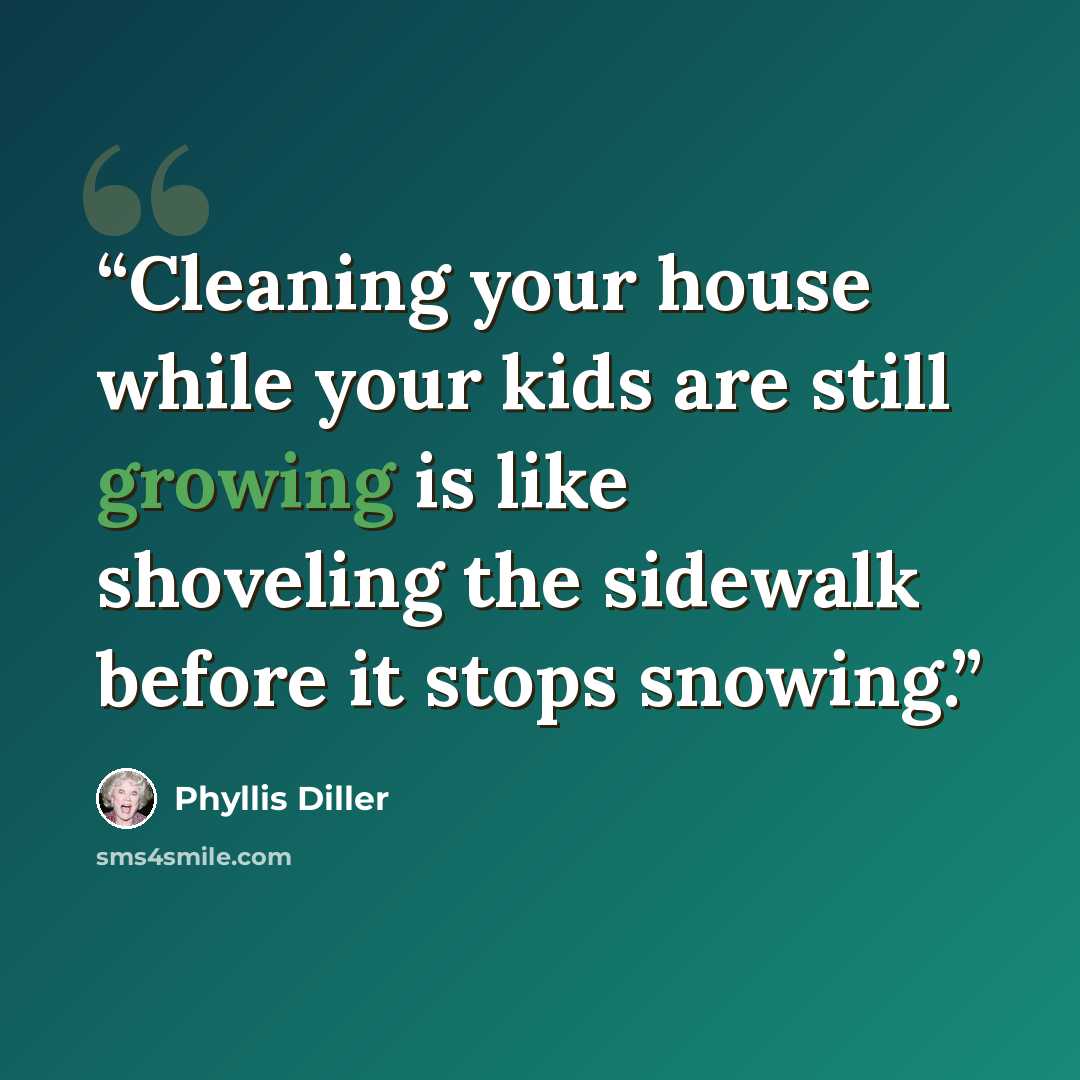 “Cleaning your house while your kids are still growing is like shoveling the sidewalk before it stops snowing.” quote by Phyllis Diller