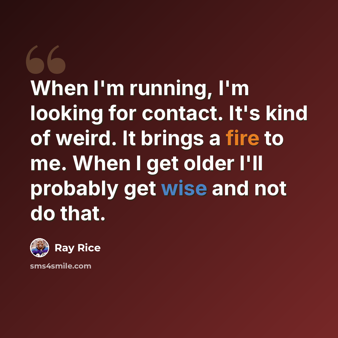 “When I'm running, I'm looking for contact. It's kind of weird. It brings a fire to me. When I get older I'll probably get wise and not do that.” quote by Ray Rice