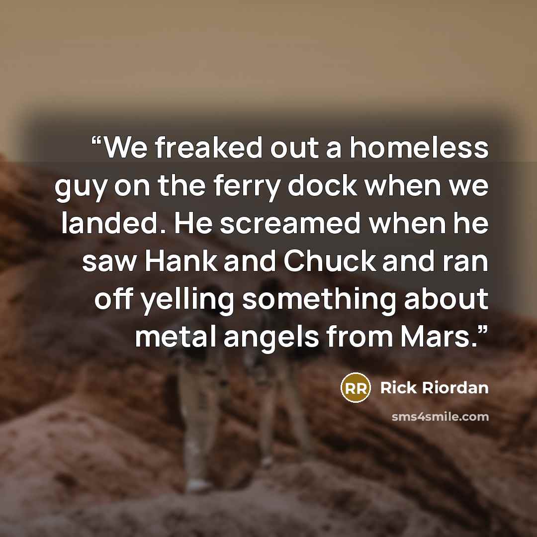 “We freaked out a homeless guy on the ferry dock when we landed. He screamed when he saw Hank and Chuck and ran off yelling something about metal angels from Mars.” quote by Rick Riordan