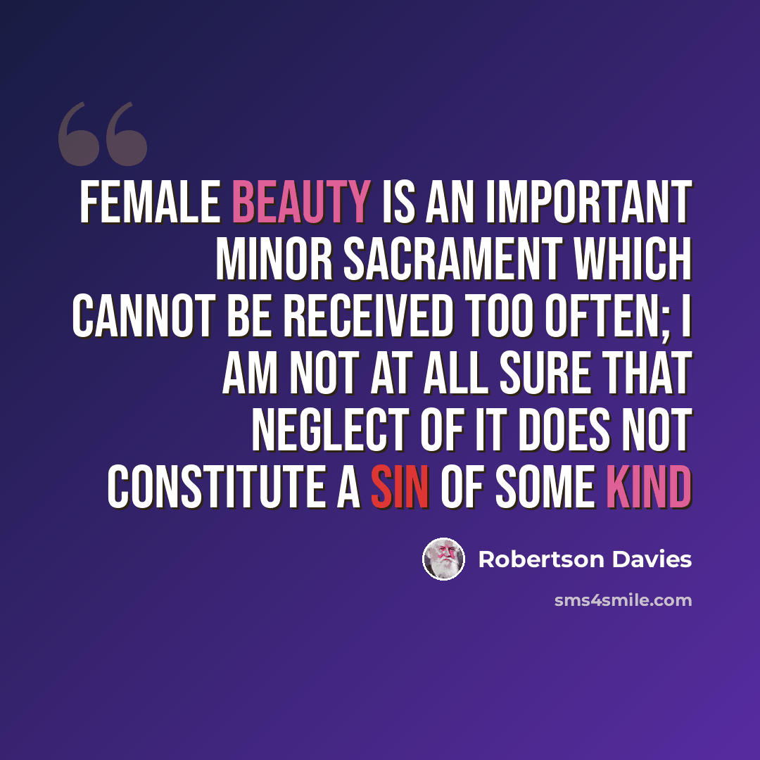 “Female beauty is an important Minor Sacrament which cannot be received too often; I am not at all sure that neglect of it does not constitute a sin of some kind” quote by Robertson Davies