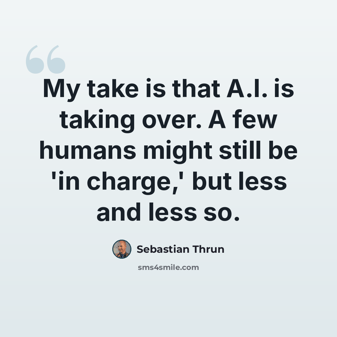 “My take is that A.I. is taking over. A few humans might still be 'in charge,' but less and less so.” quote by Sebastian Thrun