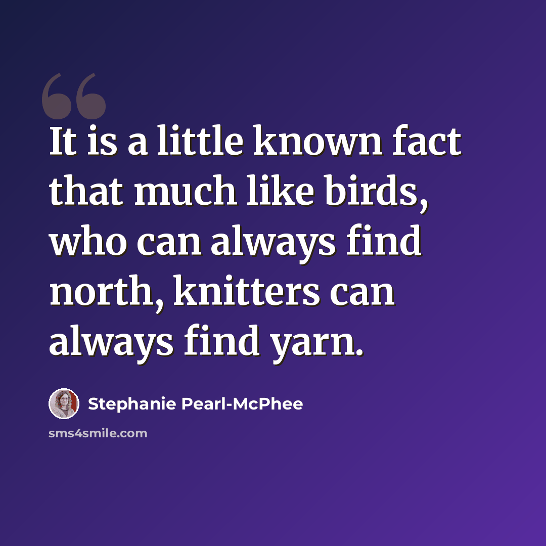 “It is a little known fact that much like birds, who can always find north, knitters can always find yarn.” quote by Stephanie Pearl-McPhee