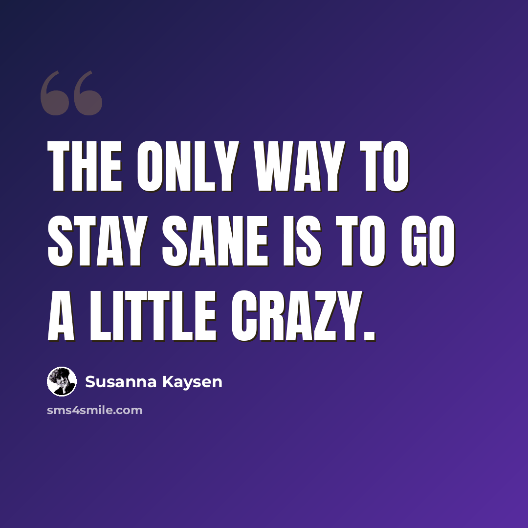 “The only way to stay sane is to go a little crazy.” quote by Susanna Kaysen