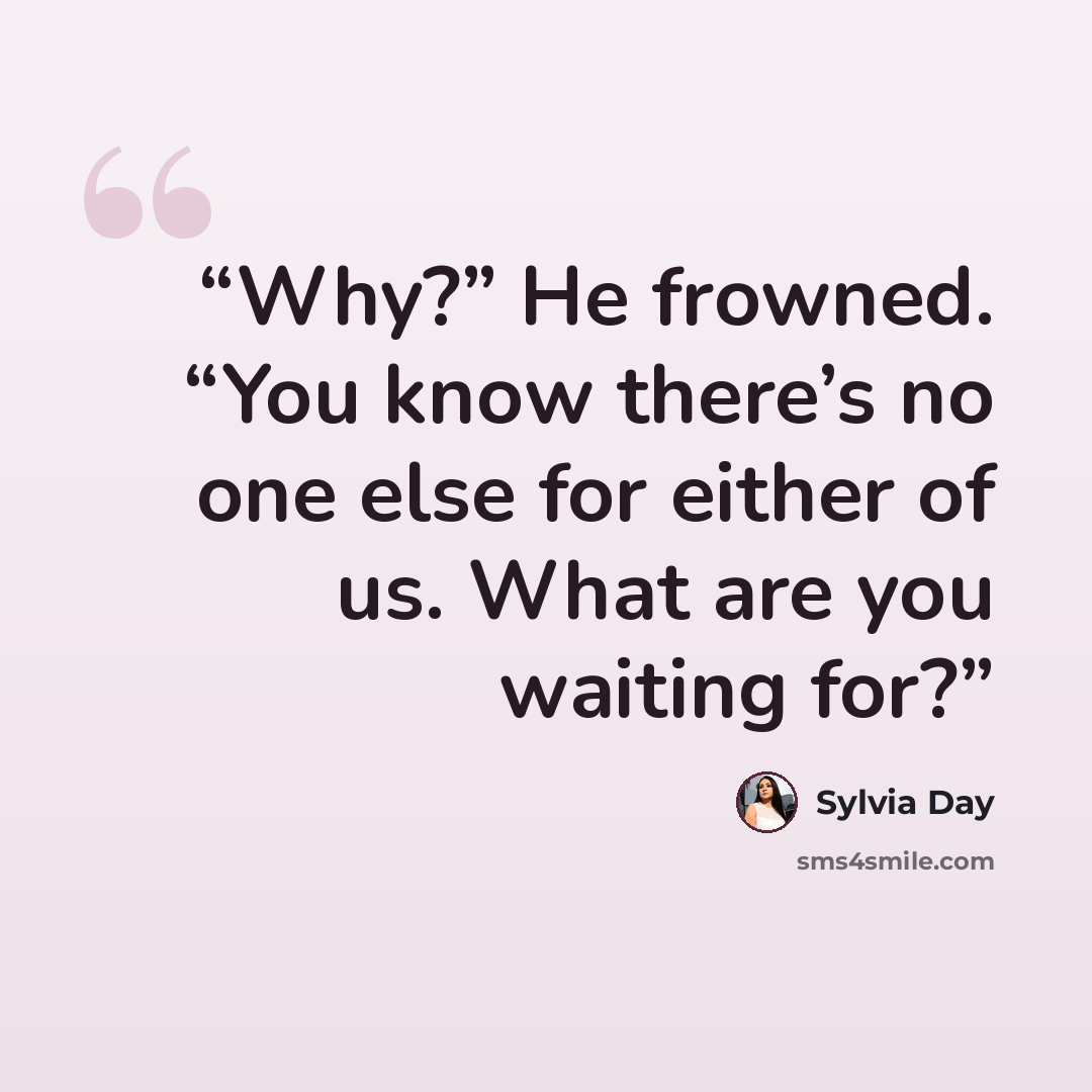 “Why?” He frowned. “You know there’s no one else for either of us. What are you waiting for?” quote by Sylvia Day