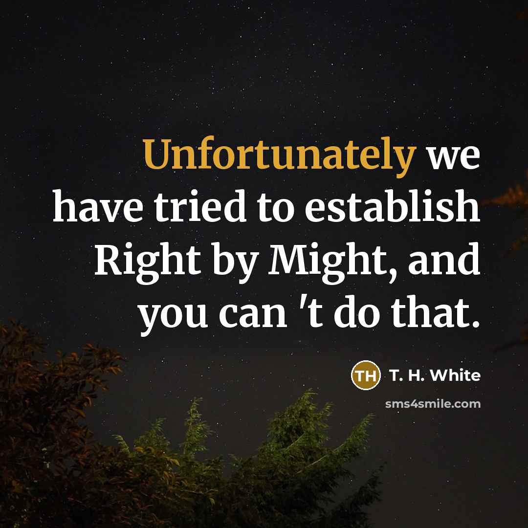 “Unfortunately we have tried to establish Right by Might, and you can 't do that.” quote by T. H. White