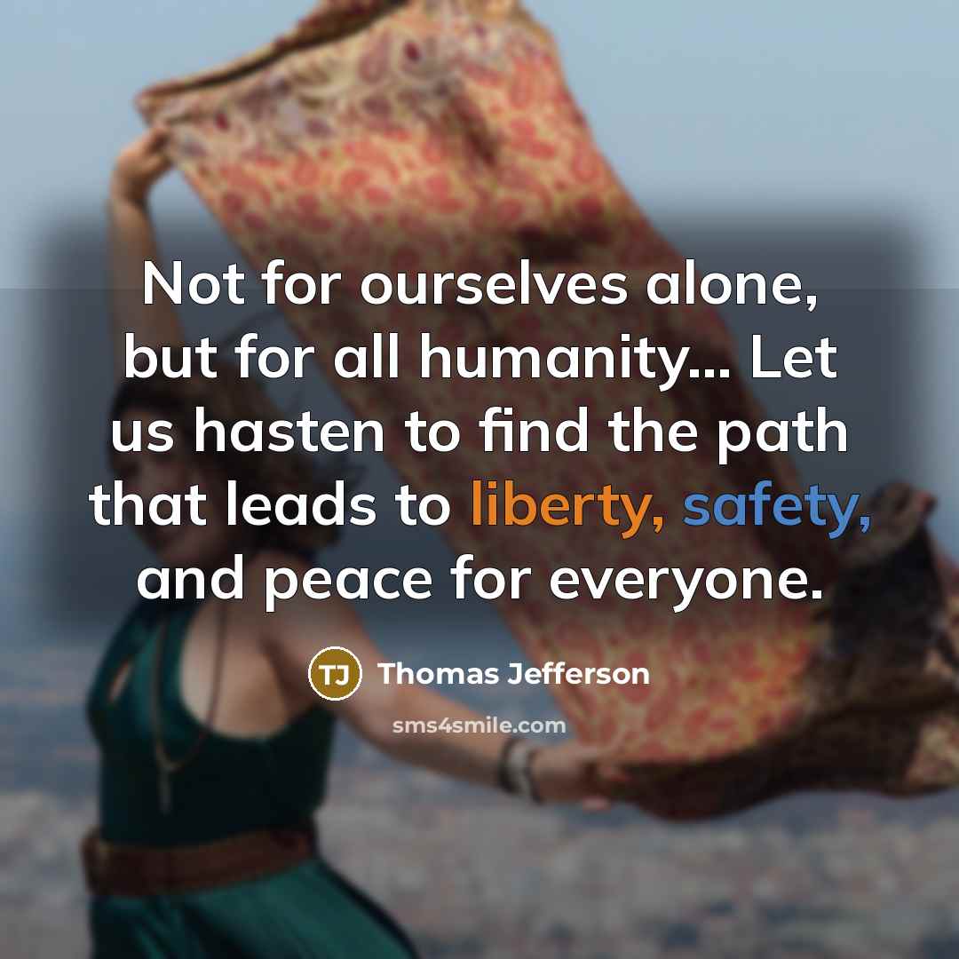 “Not for ourselves alone, but for all humanity... Let us hasten to find the path that leads to liberty, safety, and peace for everyone.” quote by Thomas Jefferson