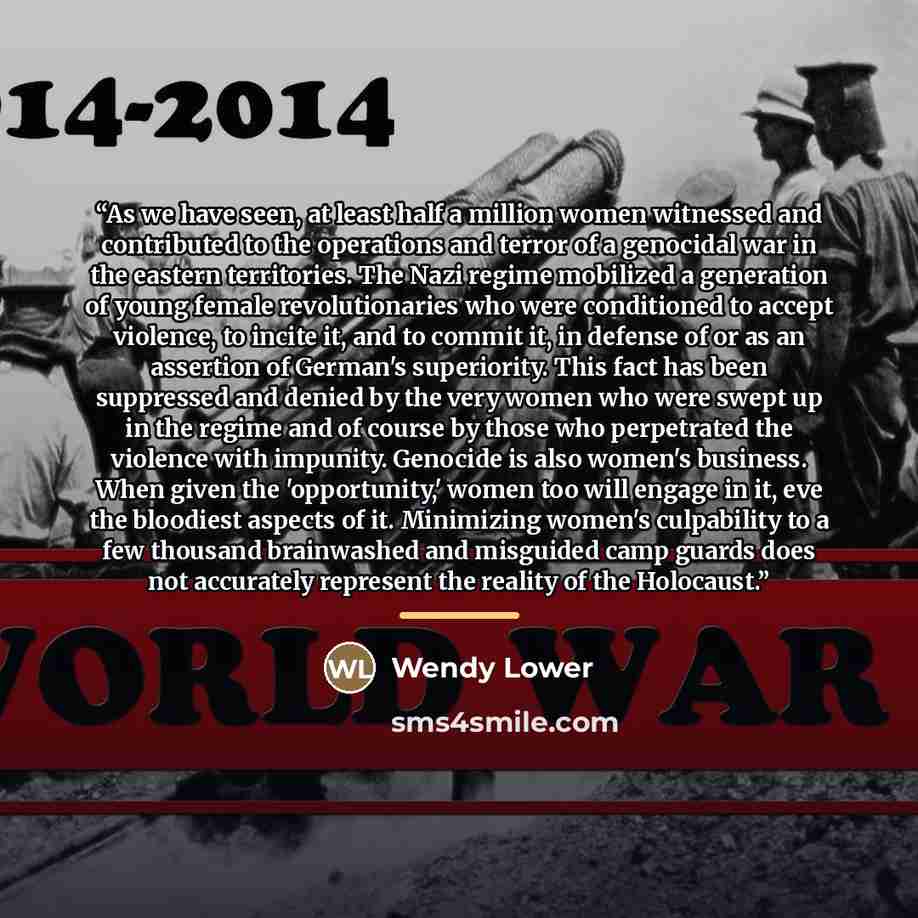 “As we have seen, at least half a million women witnessed and contributed to the operations and terror of a genocidal war in the eastern territories. The Nazi regime mobilized a generation of young female revolutionaries who were conditioned to accept violence, to incite it, and to commit it, in…” quote by Wendy Lower