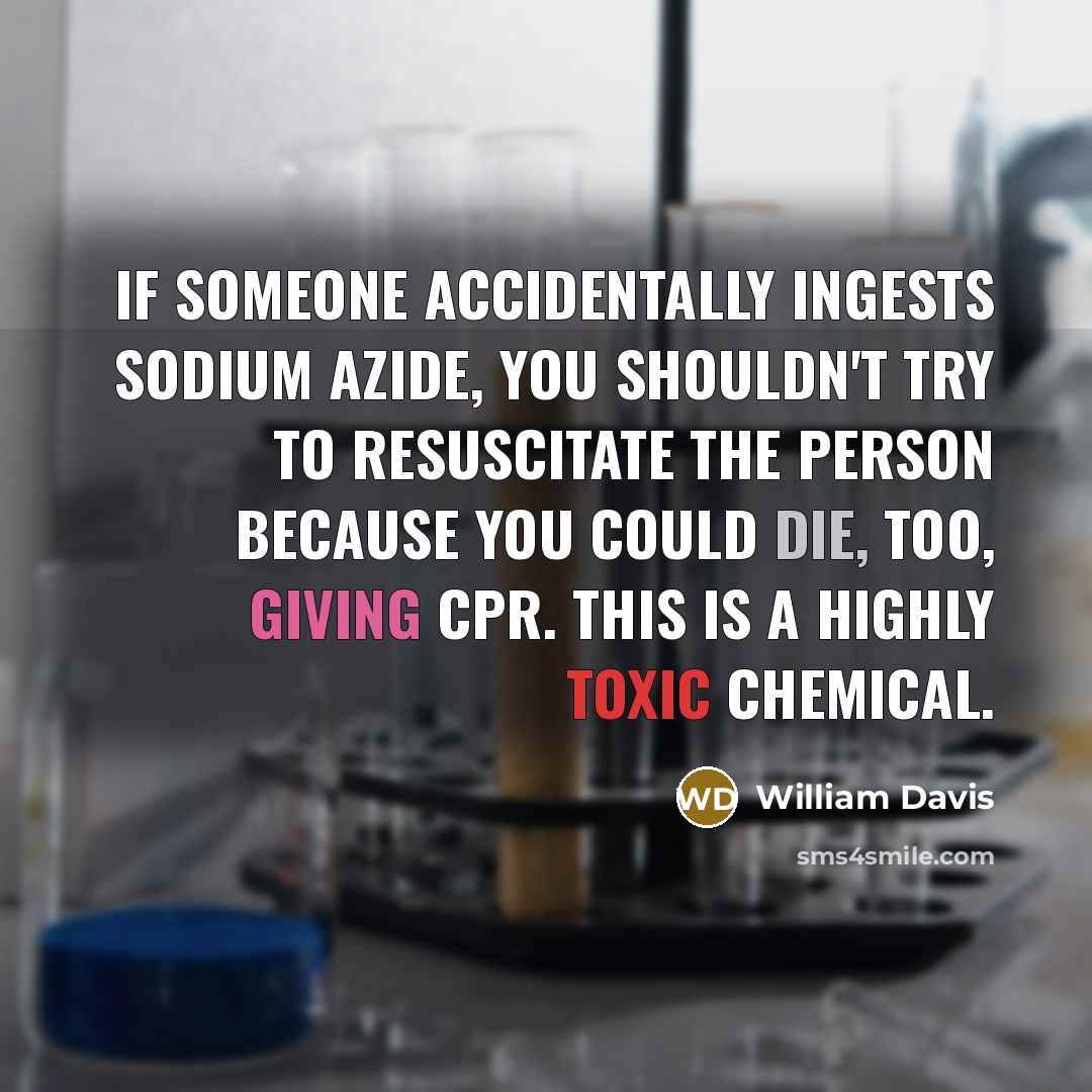 “If someone accidentally ingests sodium azide, you shouldn't try to resuscitate the person because you could die, too, giving CPR. This is a highly toxic chemical.” quote by William Davis