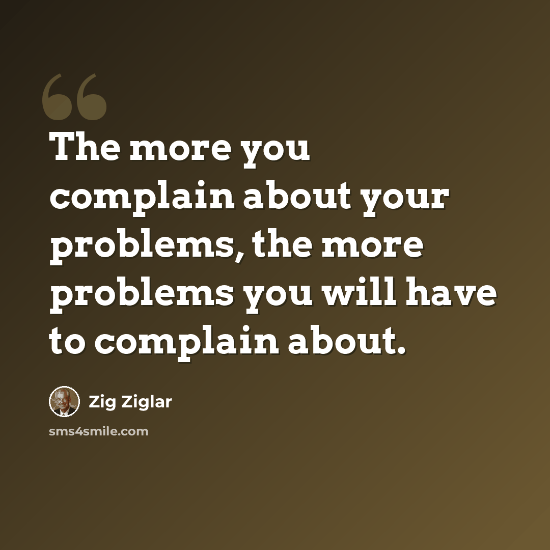 “The more you complain about your problems, the more problems you will have to complain about.” quote by Zig Ziglar