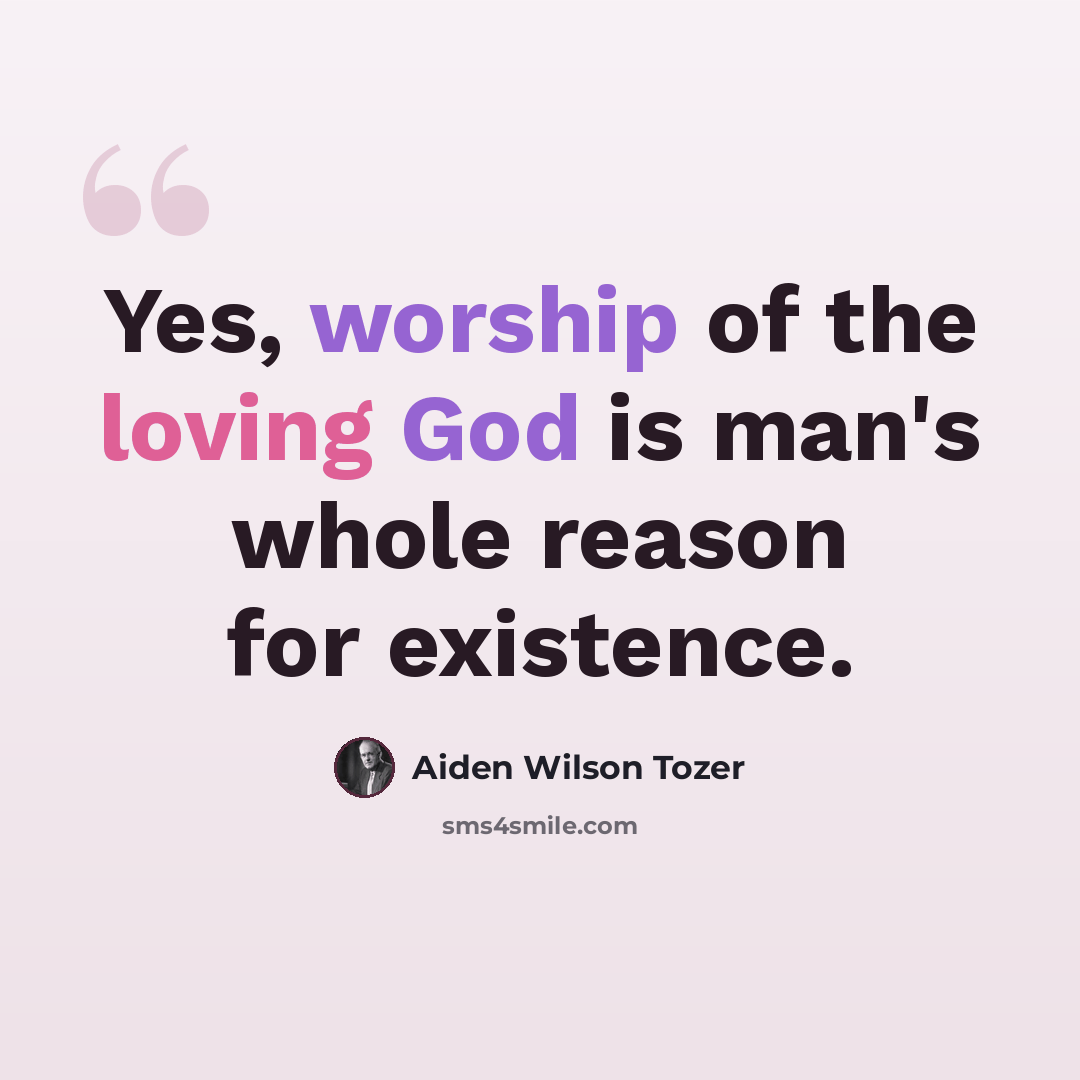 “Yes, worship of the loving God is man's whole reason for existence.” quote by Aiden Wilson Tozer