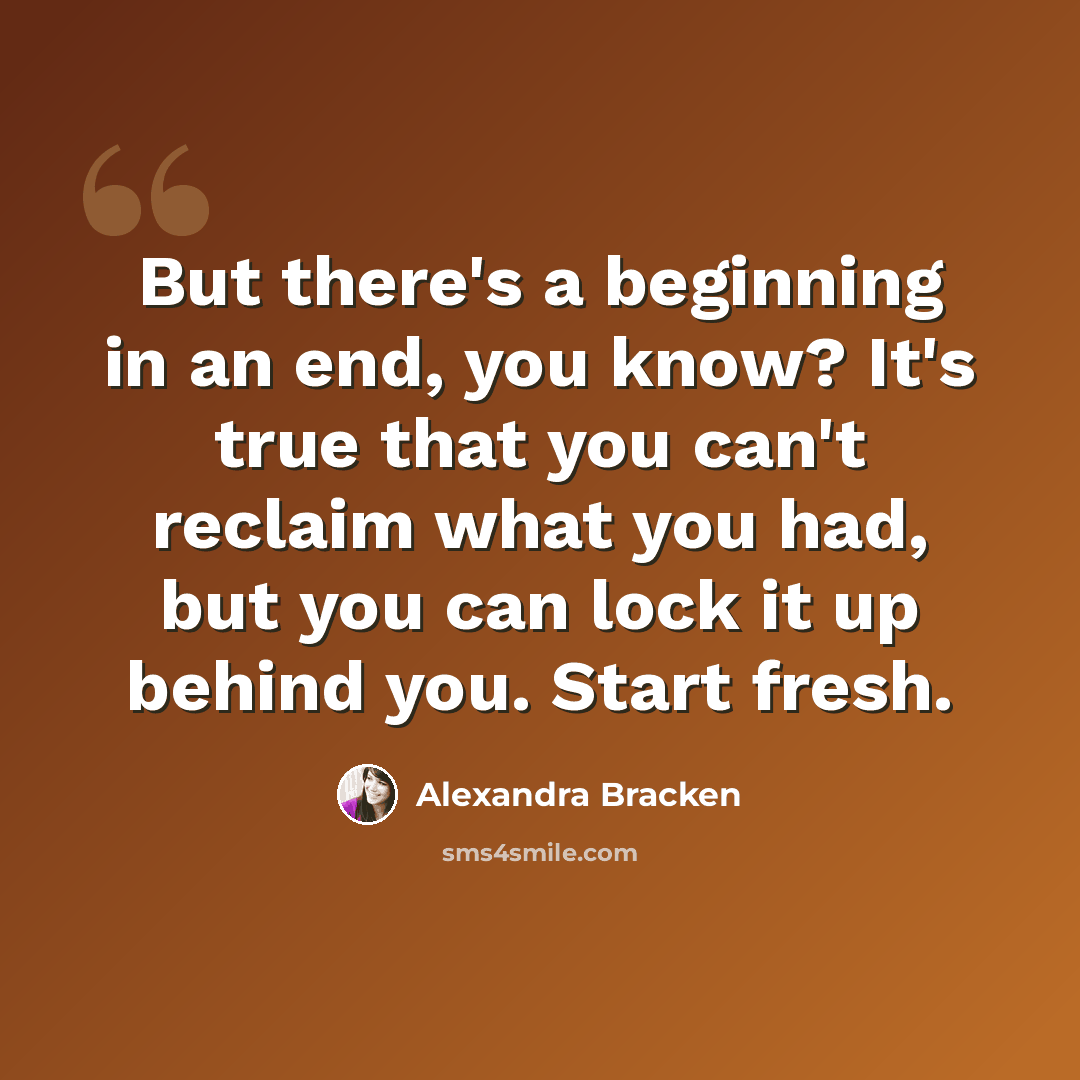 “But there's a beginning in an end, you know? It's true that you can't reclaim what you had, but you can lock it up behind you. Start fresh.” quote by Alexandra Bracken