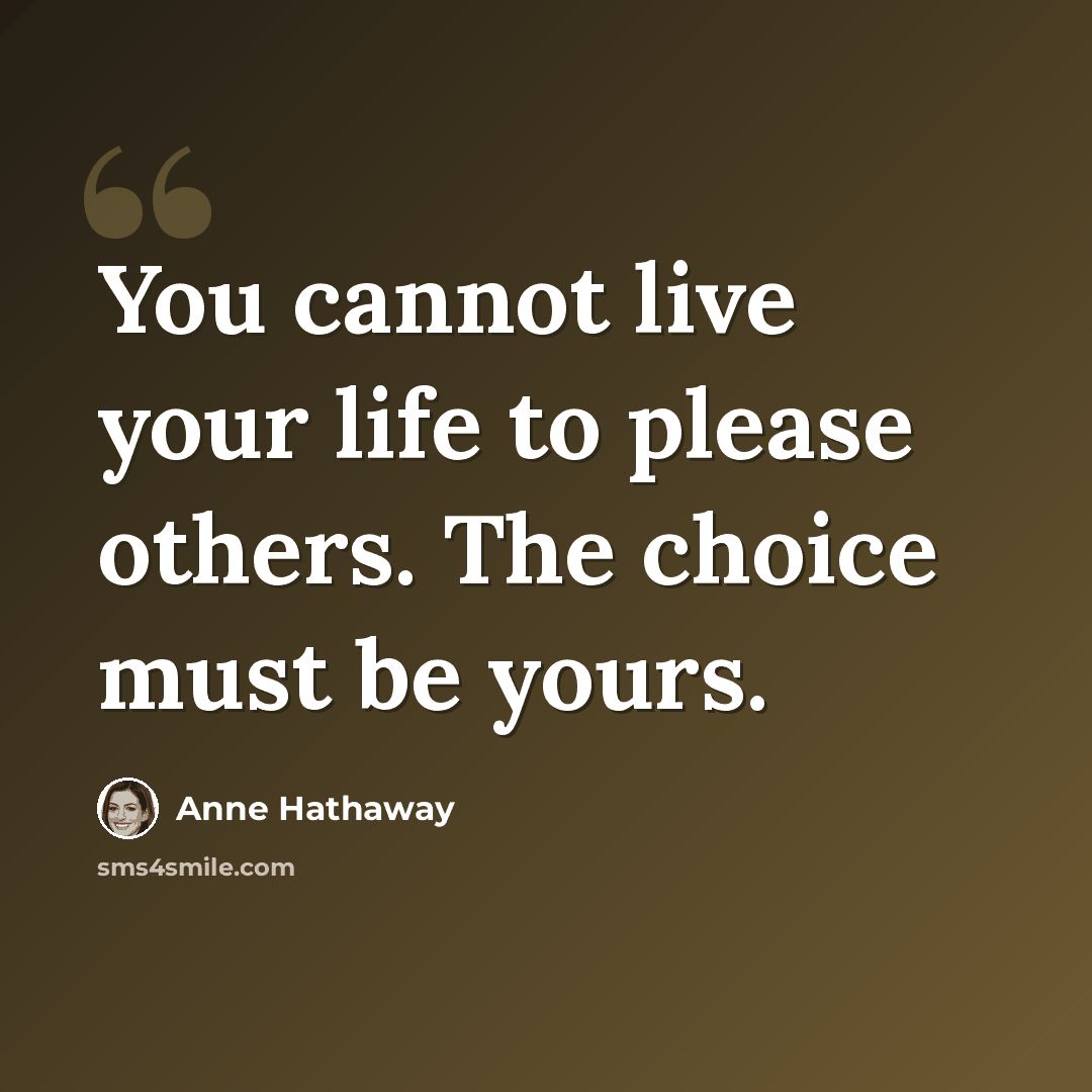 “You cannot live your life to please others. The choice must be yours.” quote by Anne Hathaway