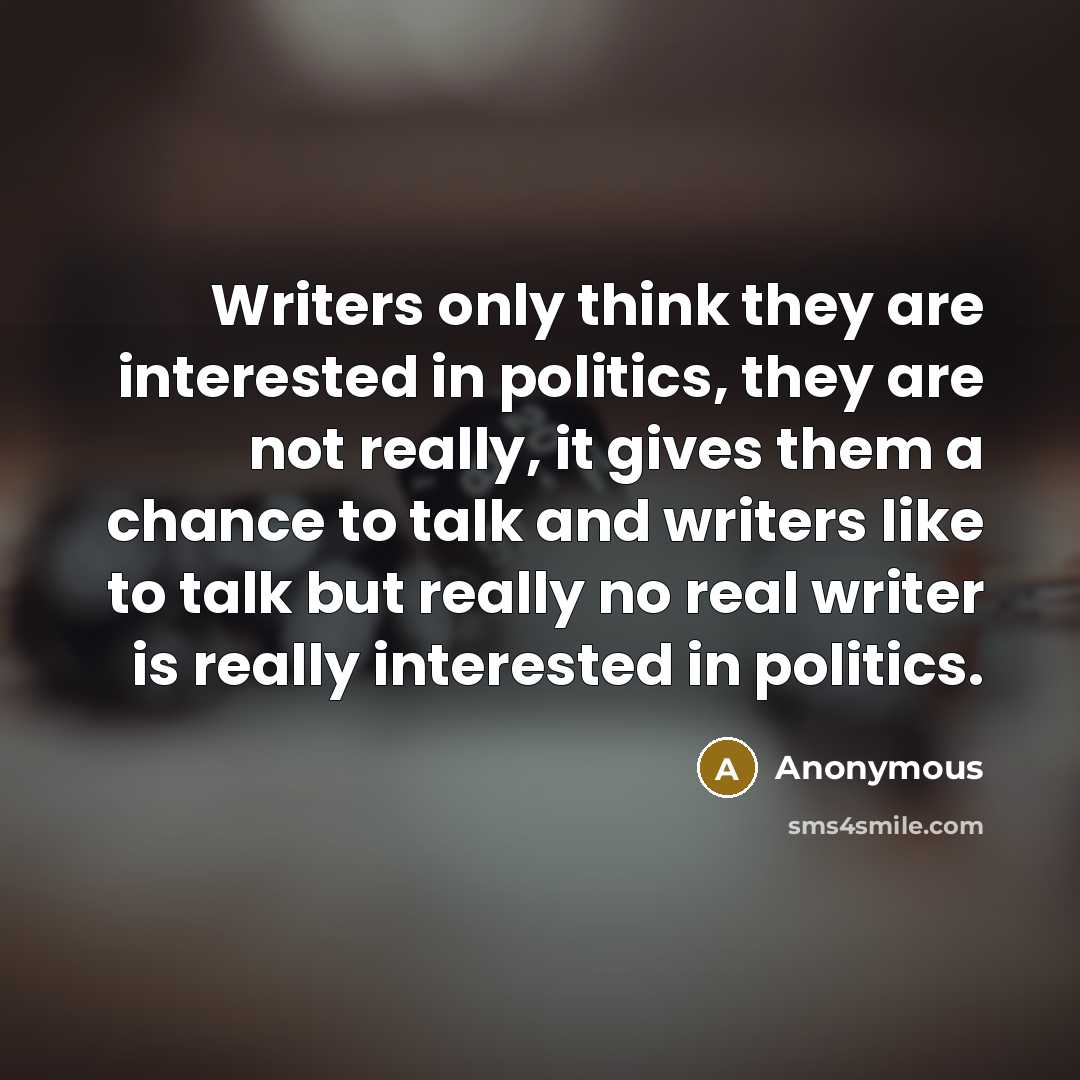 “Writers only think they are interested in politics, they are not really, it gives them a chance to talk and writers like to talk but really no real writer is really interested in politics.” quote by Anonymous