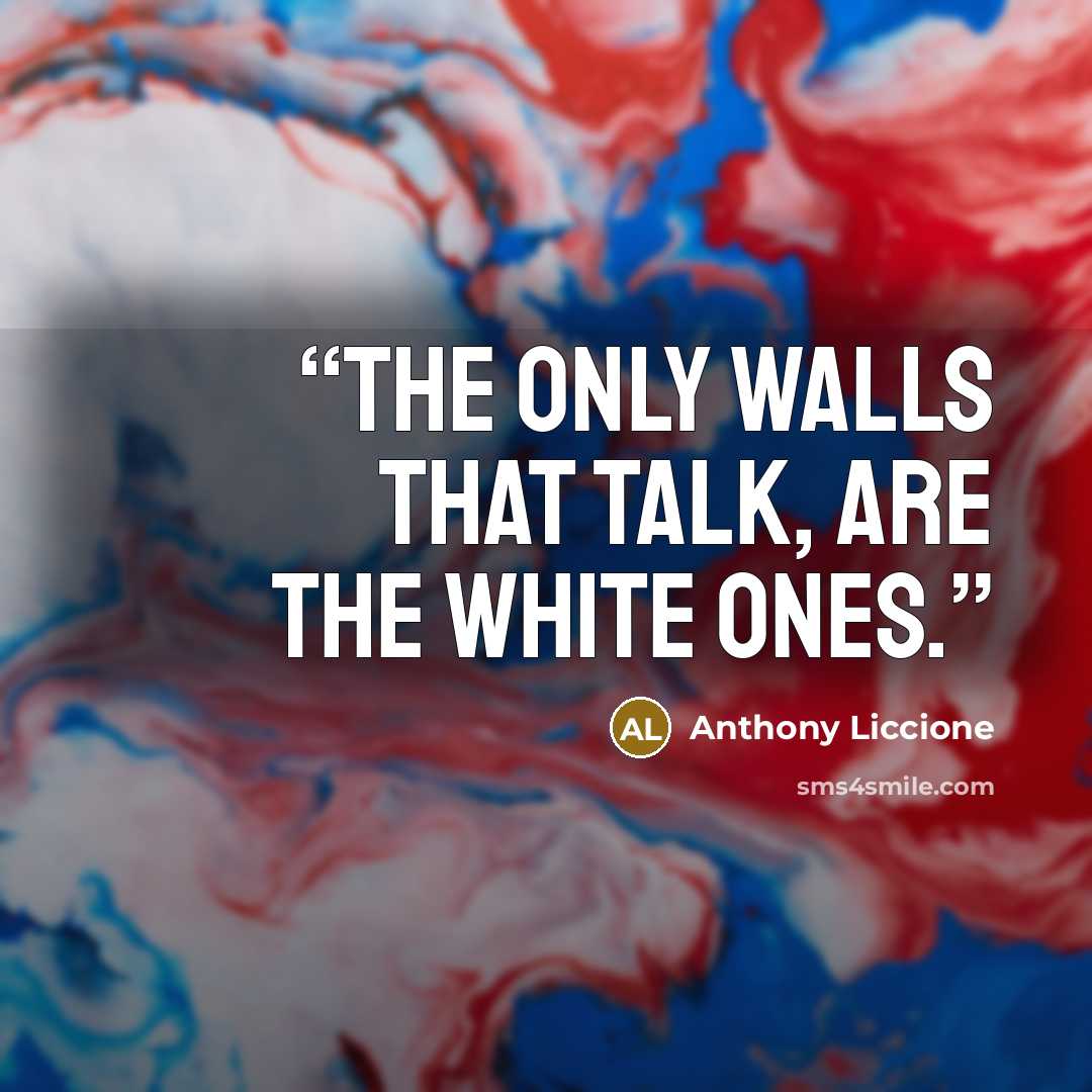 “The only walls that talk, are the white ones.” quote by Anthony Liccione